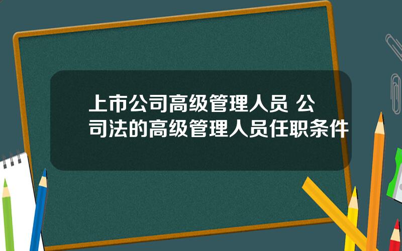 上市公司高级管理人员 公司法的高级管理人员任职条件